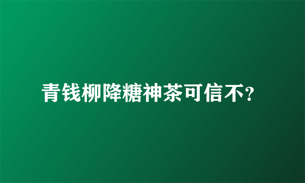 青钱柳降糖神茶可信不？