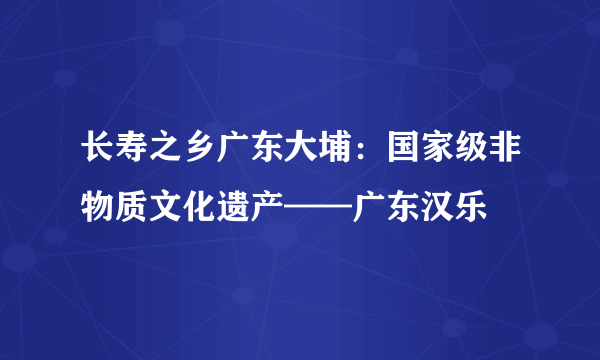 长寿之乡广东大埔：国家级非物质文化遗产——广东汉乐