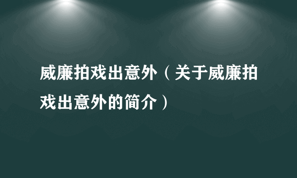 威廉拍戏出意外（关于威廉拍戏出意外的简介）