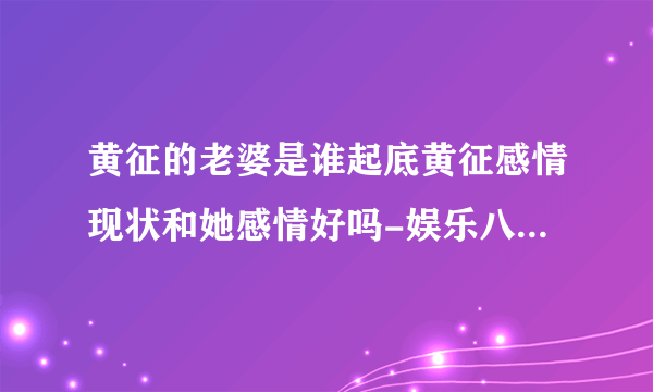 黄征的老婆是谁起底黄征感情现状和她感情好吗-娱乐八卦-飞外网