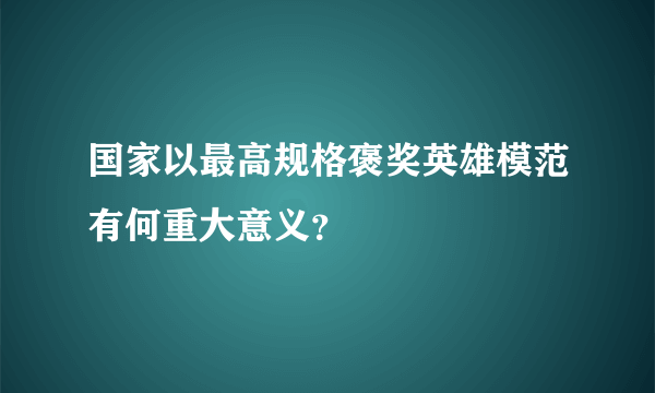 国家以最高规格褒奖英雄模范有何重大意义？