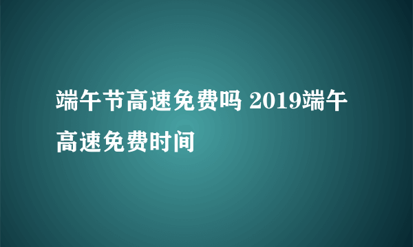 端午节高速免费吗 2019端午高速免费时间