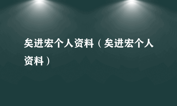 矣进宏个人资料（矣进宏个人资料）