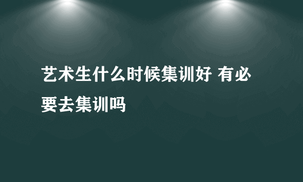 艺术生什么时候集训好 有必要去集训吗