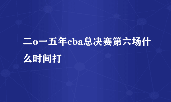 二o一五年cba总决赛第六场什么时间打