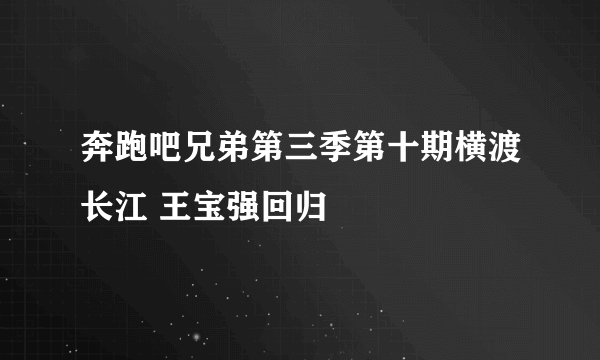 奔跑吧兄弟第三季第十期横渡长江 王宝强回归