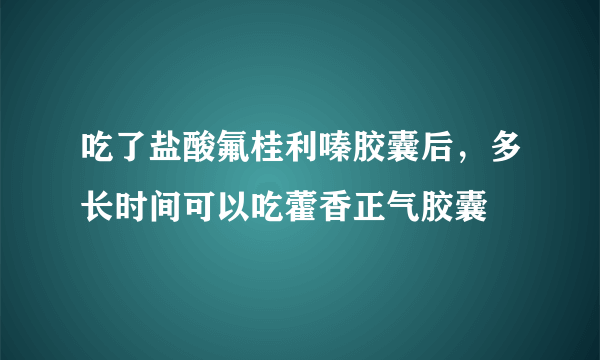 吃了盐酸氟桂利嗪胶囊后，多长时间可以吃藿香正气胶囊