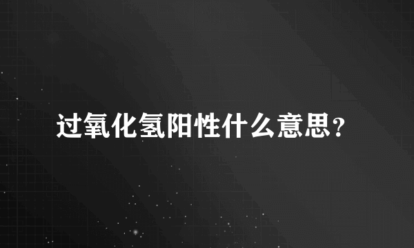 过氧化氢阳性什么意思？