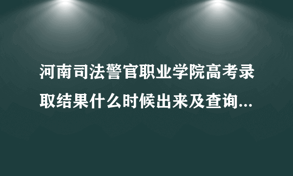 河南司法警官职业学院高考录取结果什么时候出来及查询系统入口