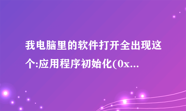 我电脑里的软件打开全出现这个:应用程序初始化(0xc000006)失败,这是为什么啊?