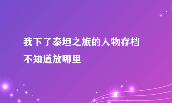 我下了泰坦之旅的人物存档  不知道放哪里