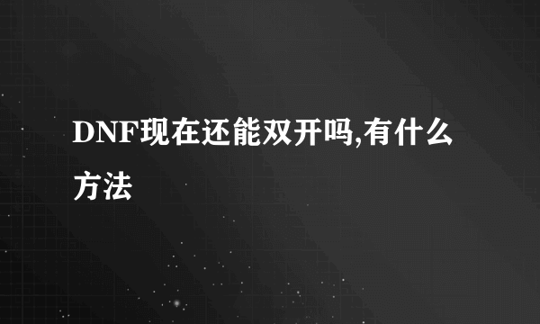 DNF现在还能双开吗,有什么方法