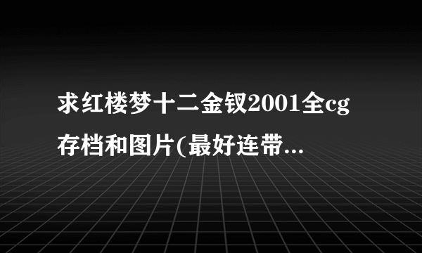 求红楼梦十二金钗2001全cg存档和图片(最好连带图片发我咯!)