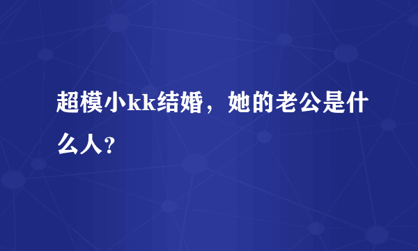 超模小kk结婚，她的老公是什么人？