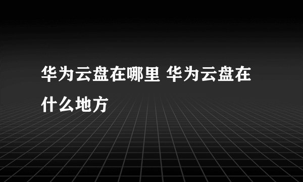 华为云盘在哪里 华为云盘在什么地方