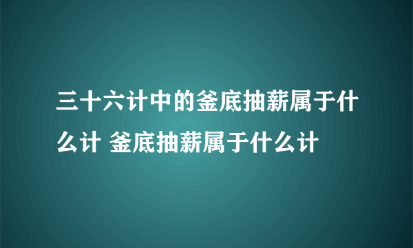 三十六计中的釜底抽薪属于什么计 釜底抽薪属于什么计