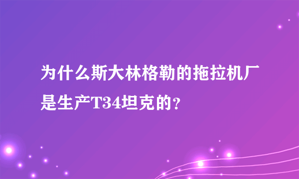 为什么斯大林格勒的拖拉机厂是生产T34坦克的？