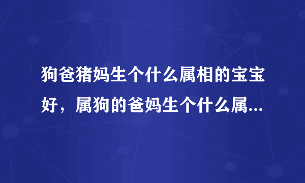 狗爸猪妈生个什么属相的宝宝好，属狗的爸妈生个什么属相的孩子好