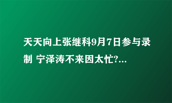 天天向上张继科9月7日参与录制 宁泽涛不来因太忙?_飞外网