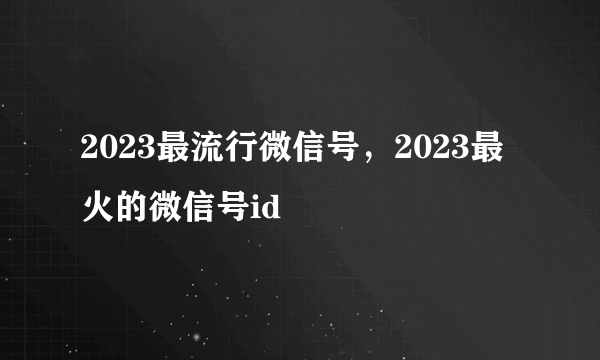 2023最流行微信号，2023最火的微信号id