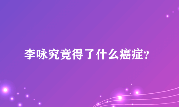 李咏究竟得了什么癌症？