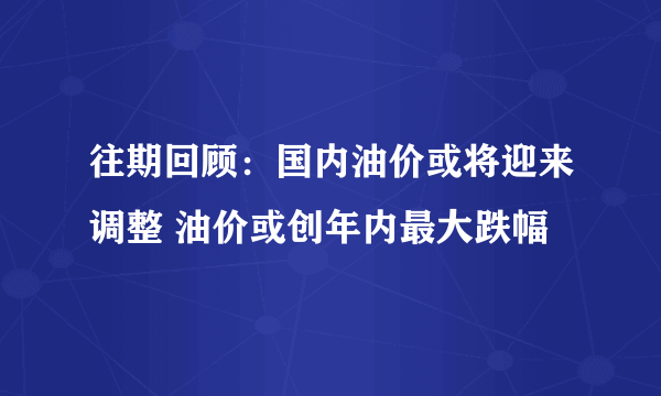 往期回顾：国内油价或将迎来调整 油价或创年内最大跌幅