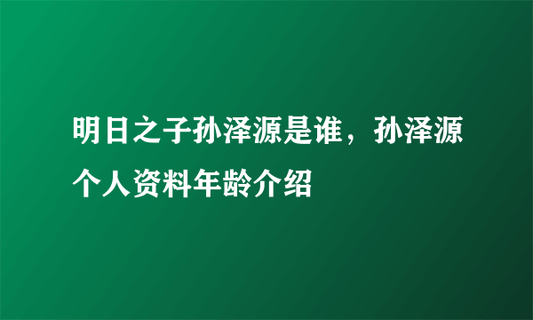 明日之子孙泽源是谁，孙泽源个人资料年龄介绍