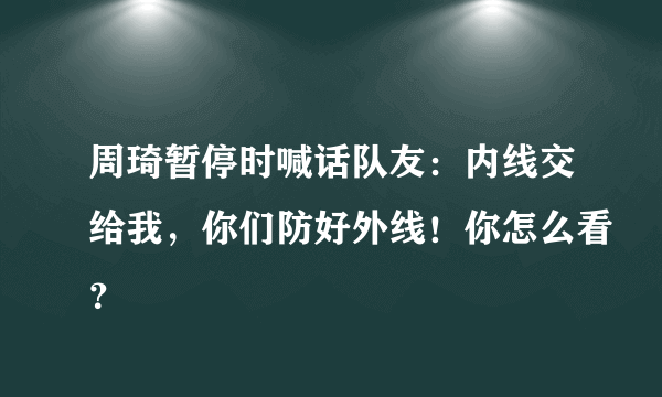 周琦暂停时喊话队友：内线交给我，你们防好外线！你怎么看？