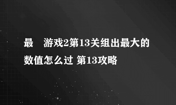 最囧游戏2第13关组出最大的数值怎么过 第13攻略