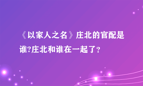 《以家人之名》庄北的官配是谁?庄北和谁在一起了？