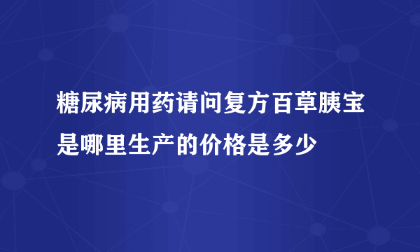 糖尿病用药请问复方百草胰宝是哪里生产的价格是多少