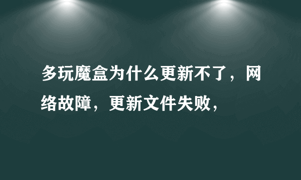 多玩魔盒为什么更新不了，网络故障，更新文件失败，