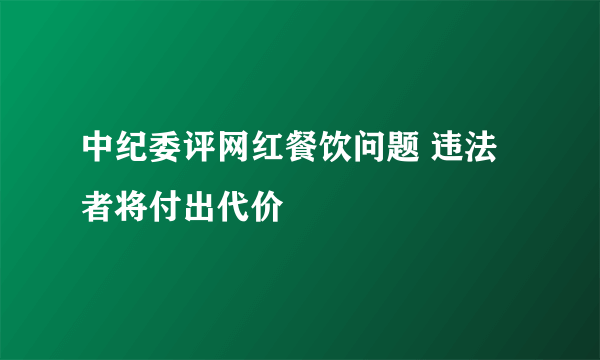 中纪委评网红餐饮问题 违法者将付出代价