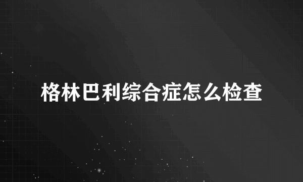 格林巴利综合症怎么检查