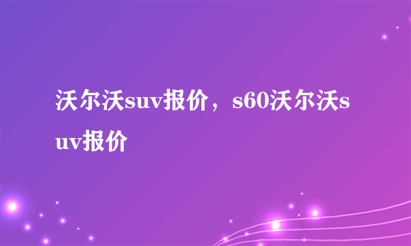 沃尔沃suv报价，s60沃尔沃suv报价