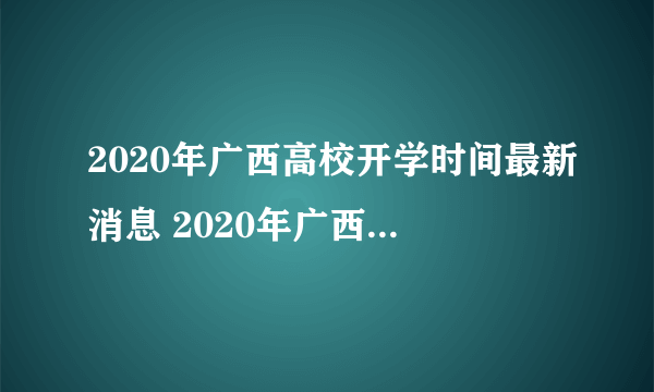 2020年广西高校开学时间最新消息 2020年广西高校什么时候开学