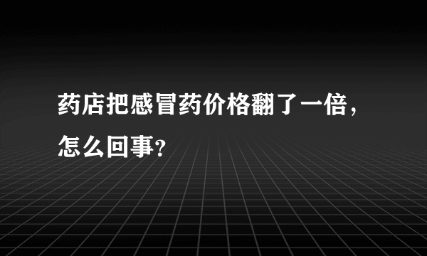 药店把感冒药价格翻了一倍，怎么回事？