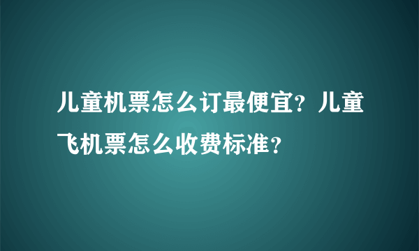 儿童机票怎么订最便宜？儿童飞机票怎么收费标准？