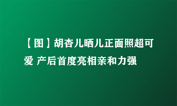 【图】胡杏儿晒儿正面照超可爱 产后首度亮相亲和力强