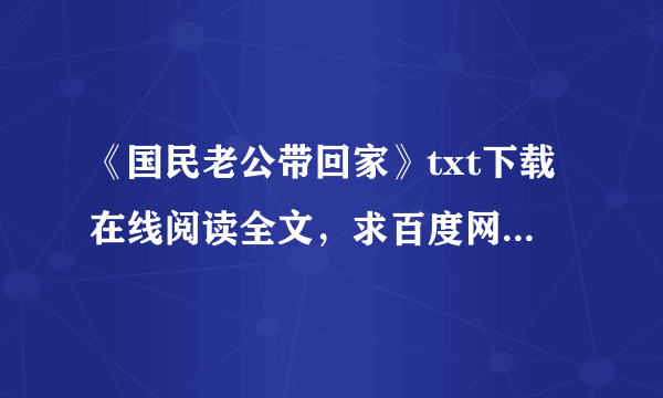 《国民老公带回家》txt下载在线阅读全文，求百度网盘云资源