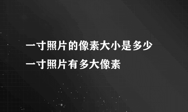 一寸照片的像素大小是多少 一寸照片有多大像素