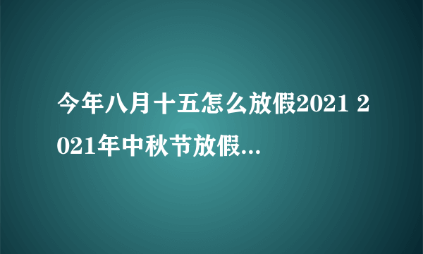 今年八月十五怎么放假2021 2021年中秋节放假是怎么安排的