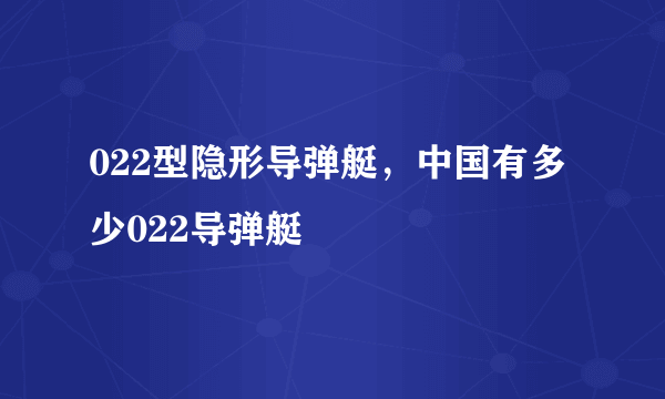 022型隐形导弹艇，中国有多少022导弹艇