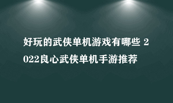 好玩的武侠单机游戏有哪些 2022良心武侠单机手游推荐