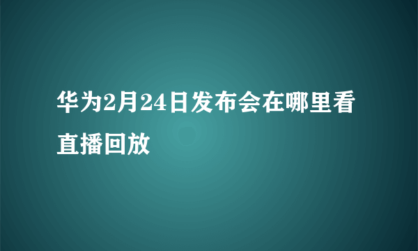 华为2月24日发布会在哪里看直播回放