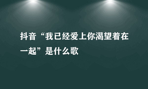 抖音“我已经爱上你渴望着在一起”是什么歌