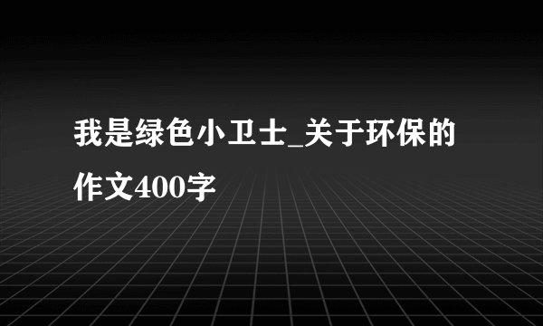 我是绿色小卫士_关于环保的作文400字