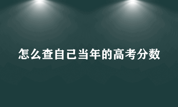 怎么查自己当年的高考分数