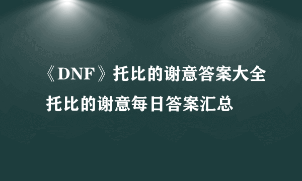 《DNF》托比的谢意答案大全 托比的谢意每日答案汇总