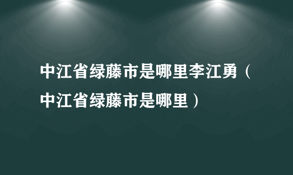 中江省绿藤市是哪里李江勇（中江省绿藤市是哪里）